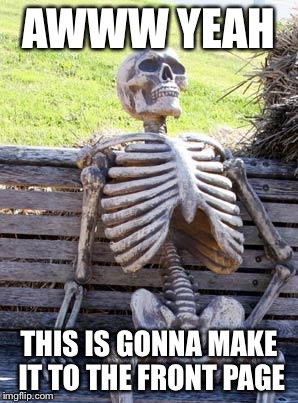 Waiting Skeleton | AWWW YEAH; THIS IS GONNA MAKE IT TO THE FRONT PAGE | image tagged in memes,waiting skeleton | made w/ Imgflip meme maker
