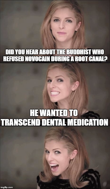 Bad Pun Anna Kendrick | DID YOU HEAR ABOUT THE BUDDHIST WHO REFUSED NOVOCAIN DURING A ROOT CANAL? HE WANTED TO; TRANSCEND DENTAL MEDICATION | image tagged in memes,bad pun anna kendrick | made w/ Imgflip meme maker