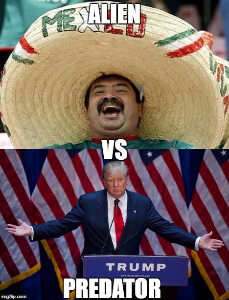 What if this actually happened | ALIEN; VS; PREDATOR | image tagged in donald trump,mexican man | made w/ Imgflip meme maker
