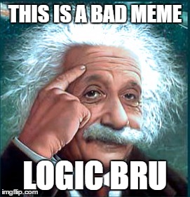 Logic Bru | THIS IS A BAD MEME LOGIC BRU | image tagged in logic bru | made w/ Imgflip meme maker