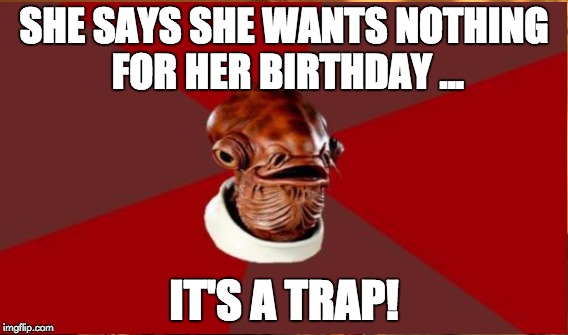 SHE SAYS SHE WANTS NOTHING FOR HER BIRTHDAY ... IT'S A TRAP! | made w/ Imgflip meme maker