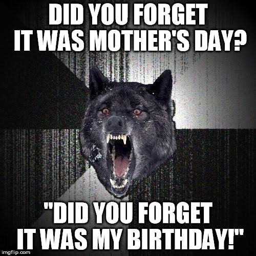 Insanity Wolf Meme | DID YOU FORGET IT WAS MOTHER'S DAY? "DID YOU FORGET IT WAS MY BIRTHDAY!" | image tagged in memes,insanity wolf,AdviceAnimals | made w/ Imgflip meme maker