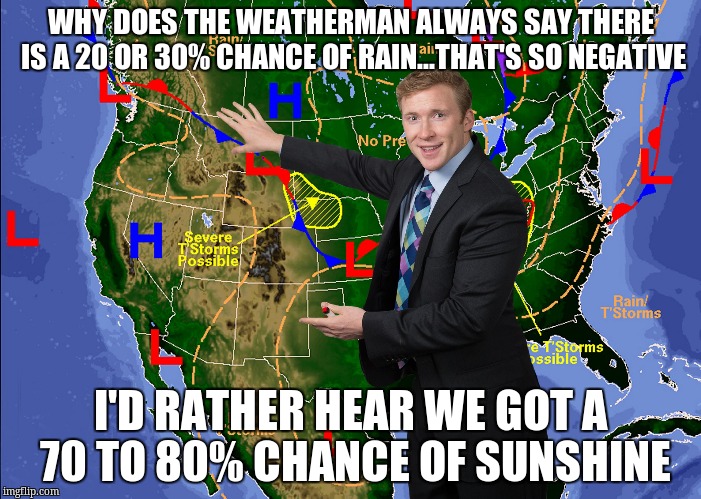 Weatherman | WHY DOES THE WEATHERMAN ALWAYS SAY THERE IS A 20 OR 30% CHANCE OF RAIN...THAT'S SO NEGATIVE; I'D RATHER HEAR WE GOT A 70 TO 80% CHANCE OF SUNSHINE | image tagged in weatherman | made w/ Imgflip meme maker