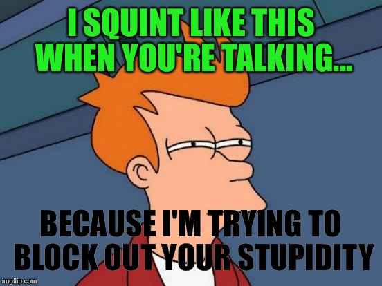 Futurama Fry Meme | I SQUINT LIKE THIS WHEN YOU'RE TALKING... BECAUSE I'M TRYING TO BLOCK OUT YOUR STUPIDITY | image tagged in memes,futurama fry | made w/ Imgflip meme maker