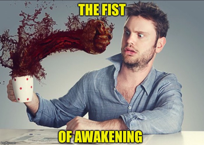 THE FIST; OF AWAKENING | image tagged in man drinking coffee | made w/ Imgflip meme maker