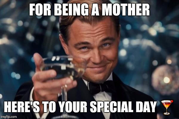 Leonardo Dicaprio Cheers Meme | FOR BEING A MOTHER; HERE'S TO YOUR SPECIAL DAY 🍸 | image tagged in memes,leonardo dicaprio cheers | made w/ Imgflip meme maker