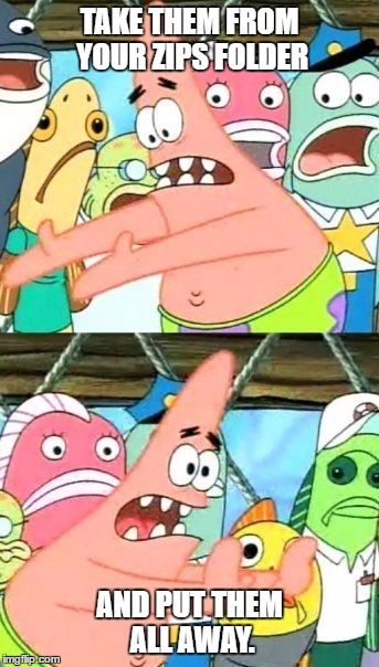 Put It Somewhere Else Patrick Meme | TAKE THEM FROM YOUR ZIPS FOLDER; AND PUT THEM ALL AWAY. | image tagged in memes,put it somewhere else patrick | made w/ Imgflip meme maker