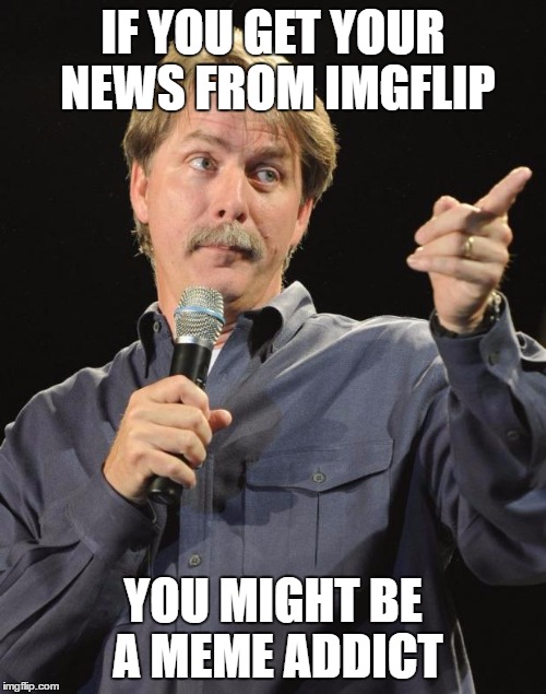 You might be a meme addict... | IF YOU GET YOUR NEWS FROM IMGFLIP; YOU MIGHT BE A MEME ADDICT | image tagged in memes,jeff foxworthy,you might be a meme addict | made w/ Imgflip meme maker