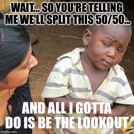 Third World Skeptical Kid Meme | WAIT... SO YOU'RE TELLING ME WE'LL SPLIT THIS 50/50... AND ALL I GOTTA DO IS BE THE LOOKOUT | image tagged in memes,third world skeptical kid | made w/ Imgflip meme maker