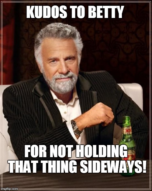 The Most Interesting Man In The World Meme | KUDOS TO BETTY FOR NOT HOLDING THAT THING SIDEWAYS! | image tagged in memes,the most interesting man in the world | made w/ Imgflip meme maker