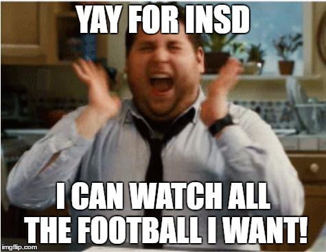Excited can't wait | YAY FOR INSD; I CAN WATCH ALL THE FOOTBALL I WANT! | image tagged in excited can't wait | made w/ Imgflip meme maker