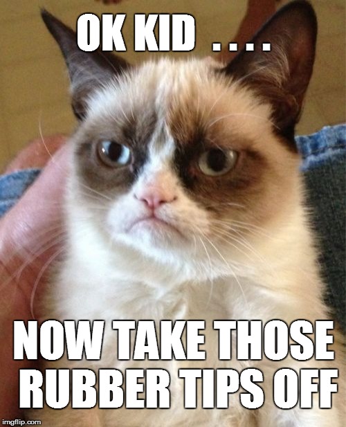 Grumpy Cat Meme | OK KID  . . . . NOW TAKE THOSE RUBBER TIPS OFF | image tagged in memes,grumpy cat | made w/ Imgflip meme maker