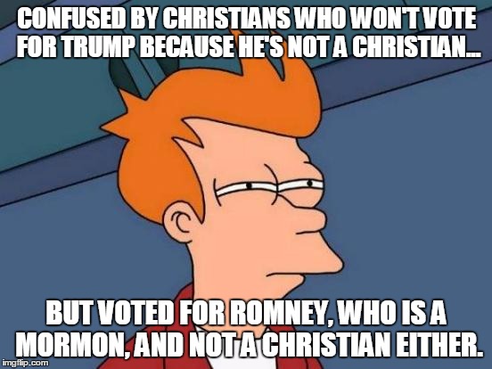 Futurama Fry | CONFUSED BY CHRISTIANS WHO WON'T VOTE FOR TRUMP BECAUSE HE'S NOT A CHRISTIAN... BUT VOTED FOR ROMNEY, WHO IS A MORMON, AND NOT A CHRISTIAN EITHER. | image tagged in memes,futurama fry | made w/ Imgflip meme maker