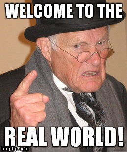 Back In My Day Meme | WELCOME TO THE REAL WORLD! | image tagged in memes,back in my day | made w/ Imgflip meme maker