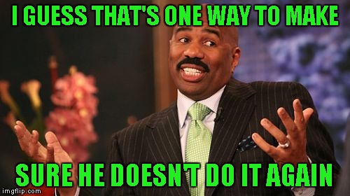 Steve Harvey Meme | I GUESS THAT'S ONE WAY TO MAKE SURE HE DOESN'T DO IT AGAIN | image tagged in memes,steve harvey | made w/ Imgflip meme maker