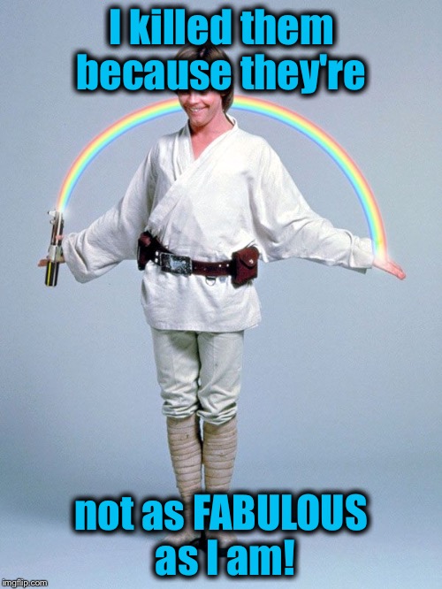 Luke Fabulooooooous  | I killed them because they're not as FABULOUS as I am! | image tagged in luke fabulooooooous | made w/ Imgflip meme maker