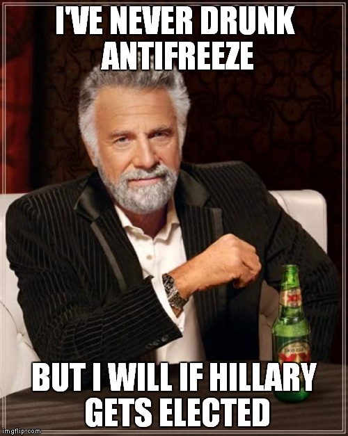 The Most Interesting Man In The World Meme | I'VE NEVER DRUNK ANTIFREEZE BUT I WILL IF HILLARY GETS ELECTED | image tagged in memes,the most interesting man in the world | made w/ Imgflip meme maker