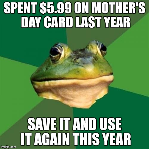 Foul Bachelor Frog | SPENT $5.99 ON MOTHER'S DAY CARD LAST YEAR; SAVE IT AND USE IT AGAIN THIS YEAR | image tagged in memes,foul bachelor frog,mothers day,cheap | made w/ Imgflip meme maker