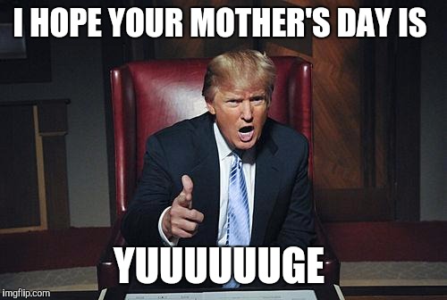 Happy Mother's Day | I HOPE YOUR MOTHER'S DAY IS; YUUUUUUGE | image tagged in donald trump you're fired,mothers day,donald trump | made w/ Imgflip meme maker
