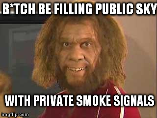 Don't be airing out my business  | B*TCH BE FILLING PUBLIC SKY; WITH PRIVATE SMOKE SIGNALS | image tagged in caveman | made w/ Imgflip meme maker