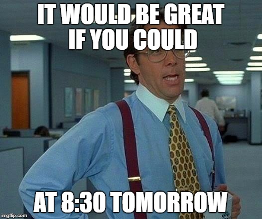 That Would Be Great | IT WOULD BE GREAT IF YOU COULD; AT 8:30 TOMORROW | image tagged in memes,that would be great | made w/ Imgflip meme maker