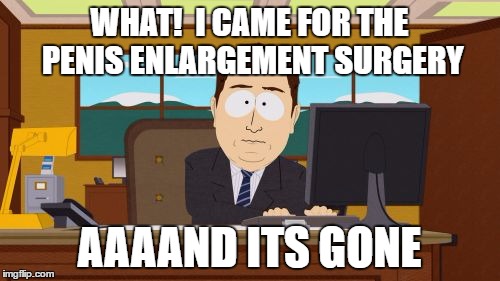 Aaaaand Its Gone Meme | WHAT!  I CAME FOR THE P**IS ENLARGEMENT SURGERY AAAAND ITS GONE | image tagged in memes,aaaaand its gone | made w/ Imgflip meme maker