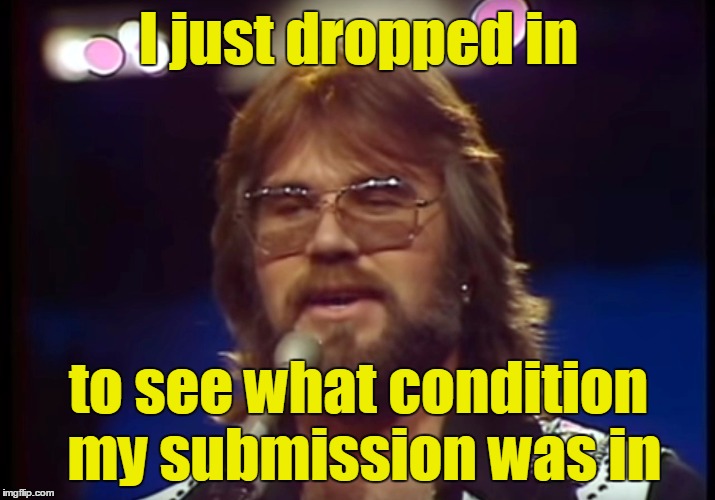 I just dropped in to see what condition my submission was in | made w/ Imgflip meme maker