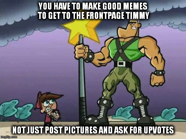 If at first you don't succeed  | YOU HAVE TO MAKE GOOD MEMES TO GET TO THE FRONTPAGE TIMMY; NOT JUST POST PICTURES AND ASK FOR UPVOTES | image tagged in memes | made w/ Imgflip meme maker