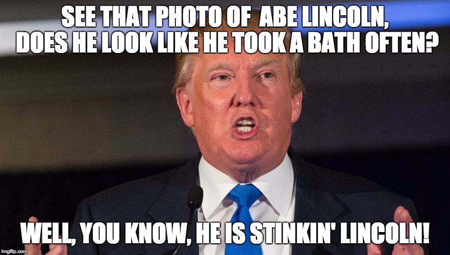 The Donald Insults | SEE THAT PHOTO OF  ABE LINCOLN, DOES HE LOOK LIKE HE TOOK A BATH OFTEN? WELL, YOU KNOW, HE IS STINKIN' LINCOLN! | image tagged in abraham lincoln,donald trump | made w/ Imgflip meme maker