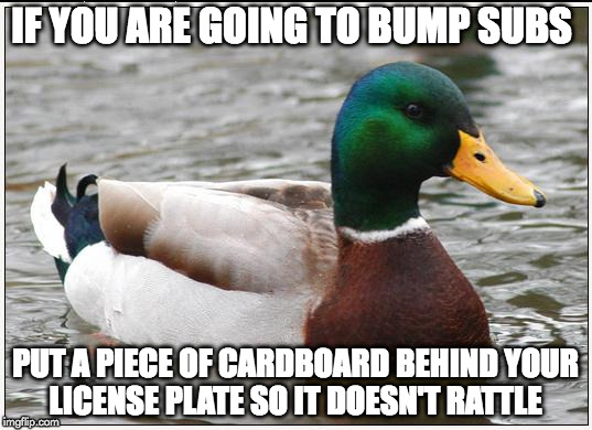 Actual Advice Mallard | IF YOU ARE GOING TO BUMP SUBS; PUT A PIECE OF CARDBOARD BEHIND YOUR LICENSE PLATE SO IT DOESN'T RATTLE | image tagged in memes,actual advice mallard | made w/ Imgflip meme maker