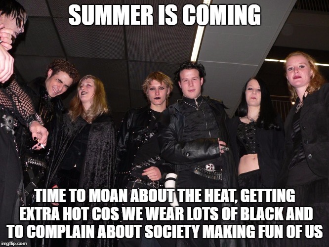 Goths view on summer | SUMMER IS COMING; TIME TO MOAN ABOUT THE HEAT, GETTING EXTRA HOT COS WE WEAR LOTS OF BLACK AND TO COMPLAIN ABOUT SOCIETY MAKING FUN OF US | image tagged in goth people,memes,goth memes,goth people | made w/ Imgflip meme maker