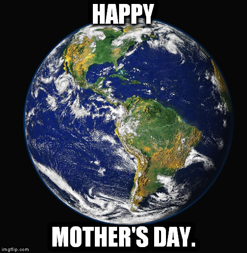 PLANET EARTH | HAPPY; MOTHER'S DAY. | image tagged in planet earth | made w/ Imgflip meme maker