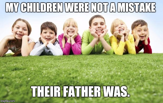 Children Playing | MY CHILDREN WERE NOT A MISTAKE; THEIR FATHER WAS. | image tagged in children playing | made w/ Imgflip meme maker