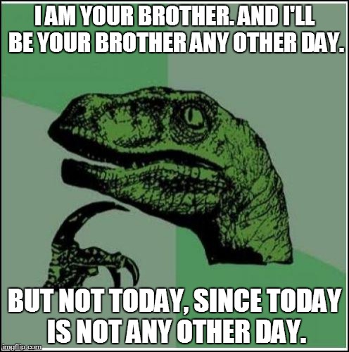 I AM YOUR BROTHER. AND I'LL BE YOUR BROTHER ANY OTHER DAY. BUT NOT TODAY, SINCE TODAY IS NOT ANY OTHER DAY. | made w/ Imgflip meme maker