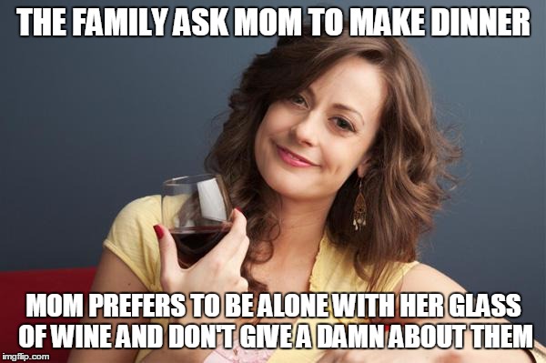 forever resentful mother | THE FAMILY ASK MOM TO MAKE DINNER; MOM PREFERS TO BE ALONE WITH HER GLASS OF WINE AND DON'T GIVE A DAMN ABOUT THEM | image tagged in forever resentful mother | made w/ Imgflip meme maker