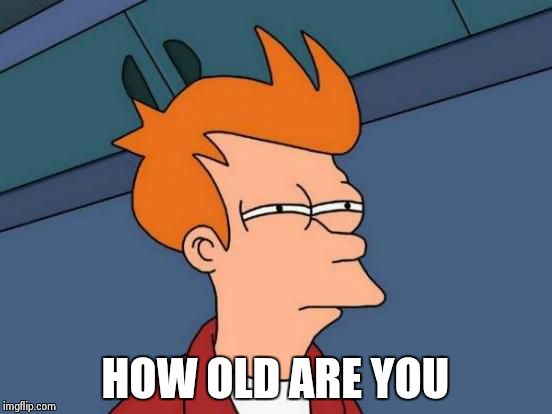 Futurama Fry Meme | HOW OLD ARE YOU | image tagged in memes,futurama fry | made w/ Imgflip meme maker