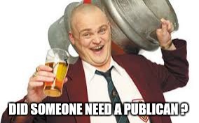 DID SOMEONE NEED A PUBLICAN ? | made w/ Imgflip meme maker