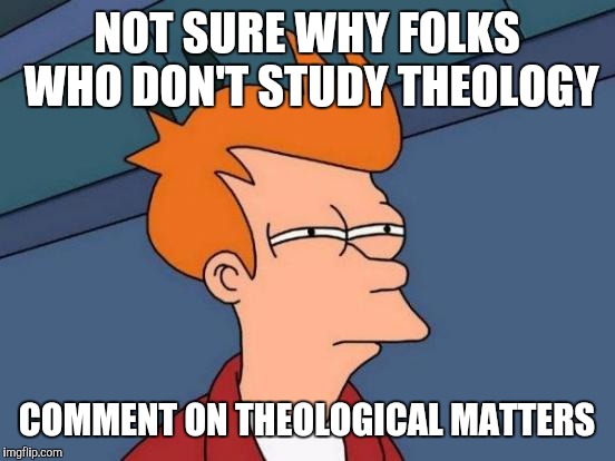 Futurama Fry Meme | NOT SURE WHY FOLKS WHO DON'T STUDY THEOLOGY COMMENT ON THEOLOGICAL MATTERS | image tagged in memes,futurama fry | made w/ Imgflip meme maker