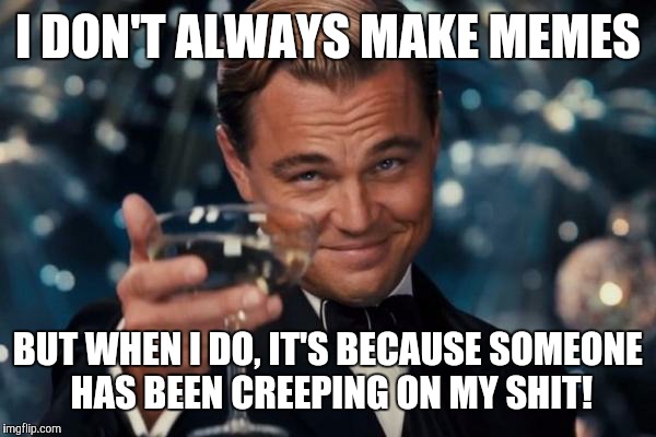 Leonardo Dicaprio Cheers | I DON'T ALWAYS MAKE MEMES; BUT WHEN I DO, IT'S BECAUSE SOMEONE HAS BEEN CREEPING ON MY SHIT! | image tagged in memes,leonardo dicaprio cheers | made w/ Imgflip meme maker