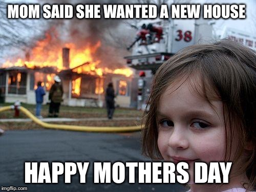 Disaster Girl | MOM SAID SHE WANTED A NEW HOUSE; HAPPY MOTHERS DAY | image tagged in memes,disaster girl | made w/ Imgflip meme maker