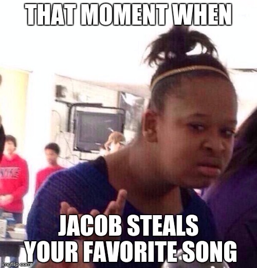 Black Girl Wat | THAT MOMENT WHEN; JACOB STEALS YOUR FAVORITE SONG | image tagged in memes,black girl wat | made w/ Imgflip meme maker