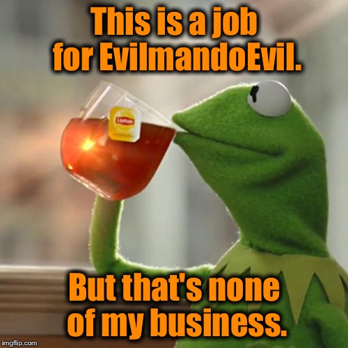 But That's None Of My Business Meme | This is a job for EvilmandoEvil. But that's none of my business. | image tagged in memes,but thats none of my business,kermit the frog | made w/ Imgflip meme maker