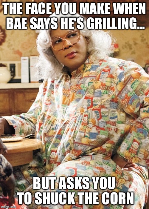 Madea | THE FACE YOU MAKE WHEN BAE SAYS HE'S GRILLING... BUT ASKS YOU TO SHUCK THE CORN | image tagged in madea | made w/ Imgflip meme maker