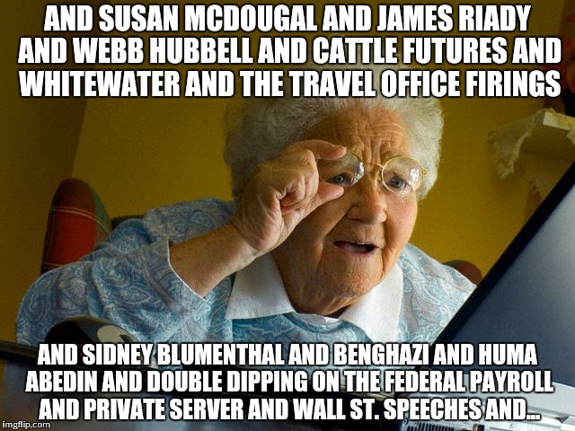 Grandma Finds The Internet | AND SUSAN MCDOUGAL AND JAMES RIADY AND WEBB HUBBELL AND CATTLE FUTURES AND WHITEWATER AND THE TRAVEL OFFICE FIRINGS; AND SIDNEY BLUMENTHAL AND BENGHAZI AND HUMA ABEDIN AND DOUBLE DIPPING ON THE FEDERAL PAYROLL AND PRIVATE SERVER AND WALL ST. SPEECHES AND... | image tagged in memes,grandma finds the internet | made w/ Imgflip meme maker