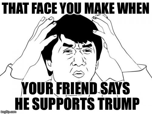 Jackie Chan WTF |  THAT FACE YOU MAKE WHEN; YOUR FRIEND SAYS HE SUPPORTS TRUMP | image tagged in memes,jackie chan wtf | made w/ Imgflip meme maker