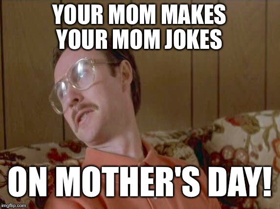 Kip | YOUR MOM MAKES YOUR MOM JOKES ON MOTHER'S DAY! | image tagged in kip | made w/ Imgflip meme maker