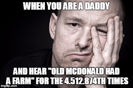 WHEN YOU ARE A DADDY; AND HEAR "OLD MCDONALD HAD A FARM" FOR THE 4.512.874TH TIMES | image tagged in fedup | made w/ Imgflip meme maker