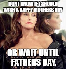 Mothers Day? Random thoughts | DONT KNOW IF I SHOULD WISH A HAPPY MOTHERS DAY; OR WAIT UNTIL FATHERS DAY. | image tagged in caitlyn jenner2 | made w/ Imgflip meme maker
