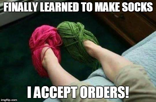It's easy to make socks | FINALLY LEARNED TO MAKE SOCKS; I ACCEPT ORDERS! | image tagged in socks,knitting | made w/ Imgflip meme maker