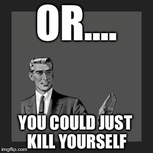 Kill Yourself Guy Meme | OR.... YOU COULD JUST KILL YOURSELF | image tagged in memes,kill yourself guy | made w/ Imgflip meme maker